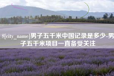 松滋男子五千米中国记录是多少-男子五千米项目一直备受关注