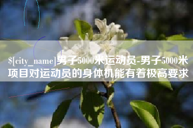 松滋男子5000米运动员-男子5000米项目对运动员的身体机能有着极高要求