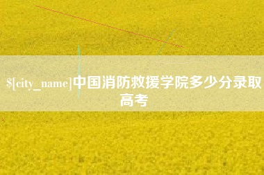 松滋中国消防救援学院多少分录取高考