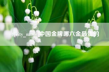 松滋中国金牌哪六金最贵的