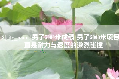 松滋男子5000米成绩-男子5000米项目一直是耐力与速度的激烈碰撞