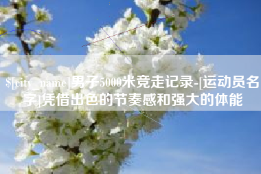 松滋男子5000米竞走记录-[运动员名字]凭借出色的节奏感和强大的体能