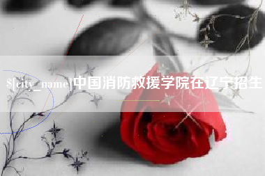 松滋中国消防救援学院在辽宁招生