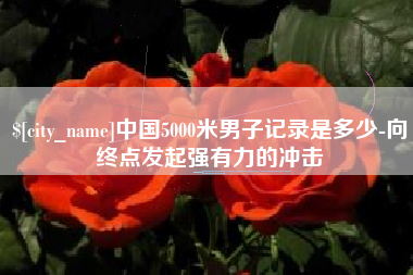 松滋中国5000米男子记录是多少-向终点发起强有力的冲击