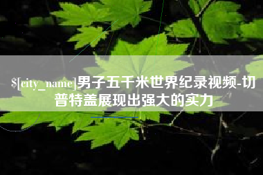 松滋男子五千米世界纪录视频-切普特盖展现出强大的实力