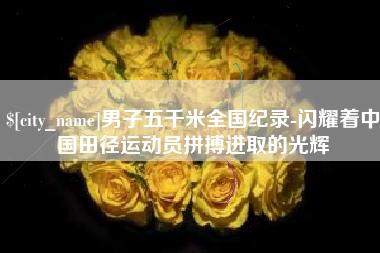 松滋男子五千米全国纪录-闪耀着中国田径运动员拼搏进取的光辉