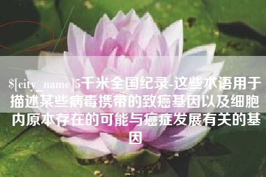 松滋5千米全国纪录-这些术语用于描述某些病毒携带的致癌基因以及细胞内原本存在的可能与癌症发展有关的基因