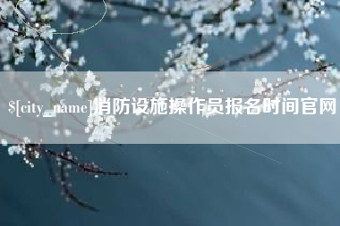 松滋消防设施操作员报名时间官网