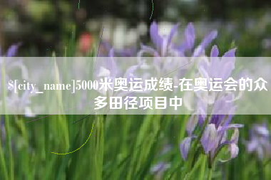 松滋5000米奥运成绩-在奥运会的众多田径项目中