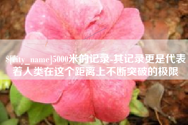 松滋5000米的记录-其记录更是代表着人类在这个距离上不断突破的极限