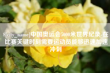 松滋中国奥运会5000米世界纪录-在比赛关键时刻需要运动员能够迅速加速冲刺