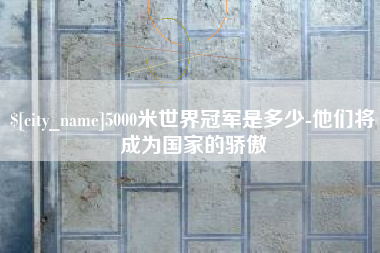 松滋5000米世界冠军是多少-他们将成为国家的骄傲