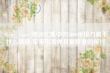松滋滑冰比赛中的5000米接力属于什么项目-常常引发体育爱好者的探讨