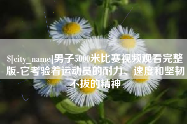 松滋男子5000米比赛视频观看完整版-它考验着运动员的耐力、速度和坚韧不拔的精神