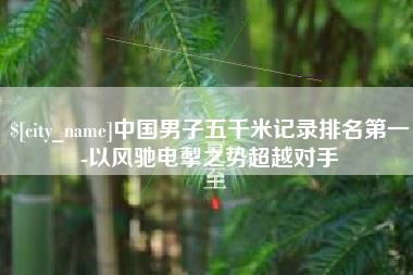 松滋中国男子五千米记录排名第一-以风驰电掣之势超越对手