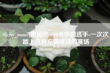 松滋奥运会5000米中国选手-一次次踏上这片充满挑战的赛场