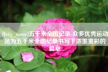 松滋五千米全国纪录-众多优秀运动员为五千米全国纪录书写下浓墨重彩的篇章