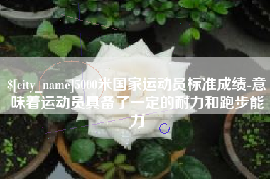 松滋5000米国家运动员标准成绩-意味着运动员具备了一定的耐力和跑步能力