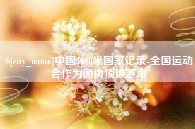 松滋中国5000米国家记录-全国运动会作为国内顶级赛事