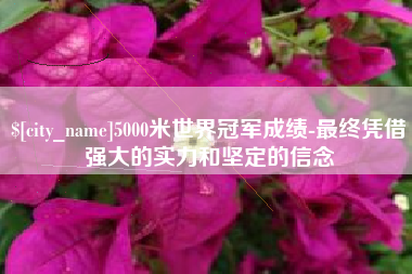 松滋5000米世界冠军成绩-最终凭借强大的实力和坚定的信念