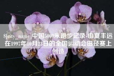 松滋中国5000米跑步记录-由夏丰远在1997年10月23日的全国运动会田径赛上创造