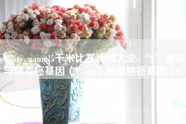 松滋5千米比赛视频大全-“V”通常与病毒癌基因（V-onc）和细胞癌基因（C-onc）相关