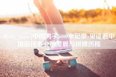 松滋中国男子5000米记录-见证着中国田径事业的发展与拼搏历程