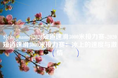 松滋2020短道速滑3000米接力赛-2020短道速滑3000米接力赛：冰上的速度与激情