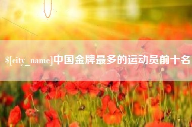 松滋中国金牌最多的运动员前十名