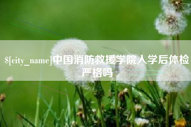 松滋中国消防救援学院入学后体检严格吗