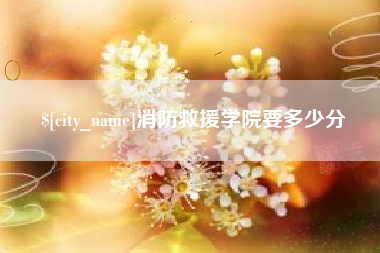 松滋消防救援学院要多少分